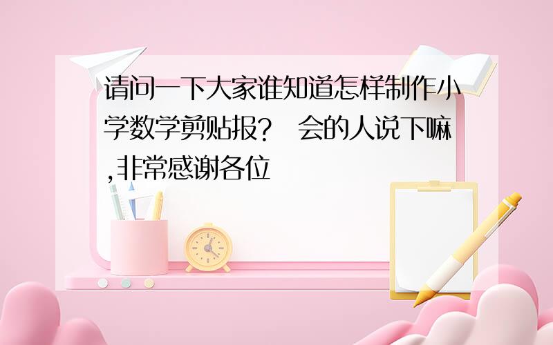 请问一下大家谁知道怎样制作小学数学剪贴报?　会的人说下嘛,非常感谢各位