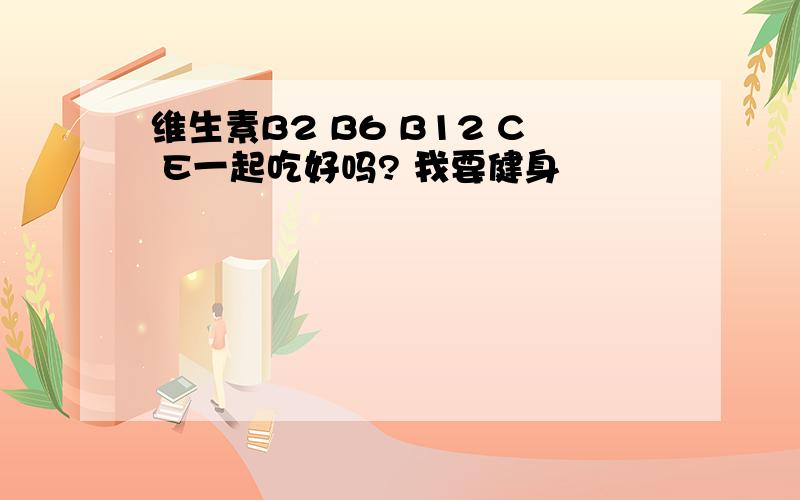 维生素B2 B6 B12 C E一起吃好吗? 我要健身