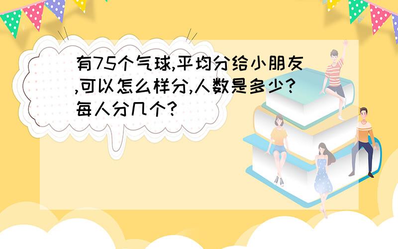 有75个气球,平均分给小朋友,可以怎么样分,人数是多少?每人分几个?