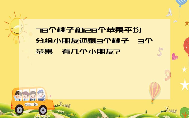 78个桃子和128个苹果平均分给小朋友还剩3个桃子、3个苹果,有几个小朋友?