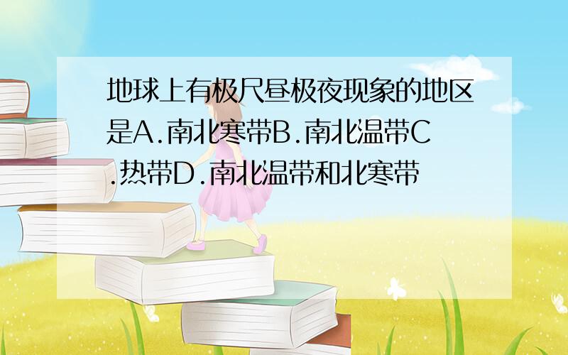 地球上有极尺昼极夜现象的地区是A.南北寒带B.南北温带C.热带D.南北温带和北寒带