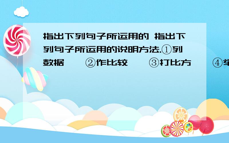 指出下列句子所运用的 指出下列句子所运用的说明方法.①列数据　　②作比较　　③打比方　　④举例子 1．同茫茫宇宙相比,地