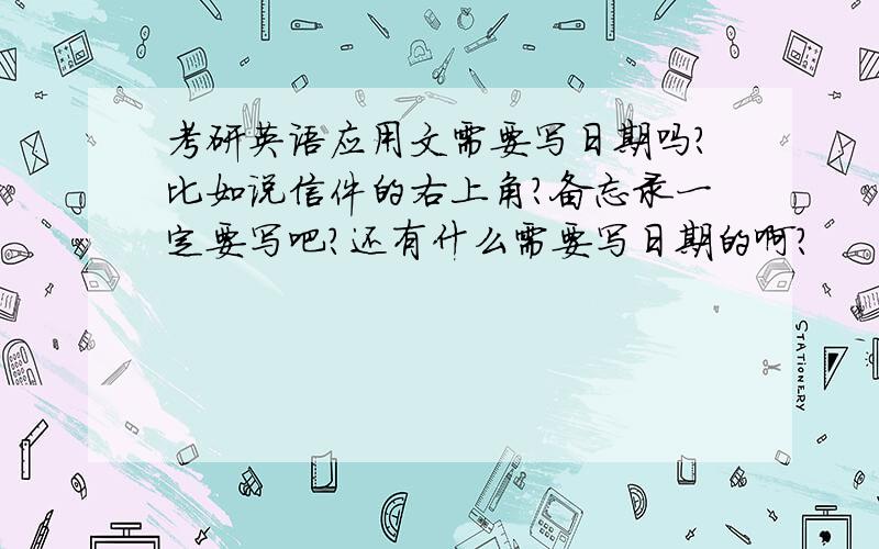 考研英语应用文需要写日期吗?比如说信件的右上角?备忘录一定要写吧?还有什么需要写日期的啊?