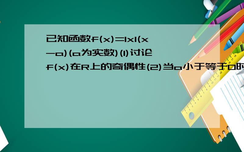 已知函数f(x)=lxl(x-a)(a为实数)(1)讨论f(x)在R上的奇偶性(2)当a小于等于0时,求f(x)的单调区