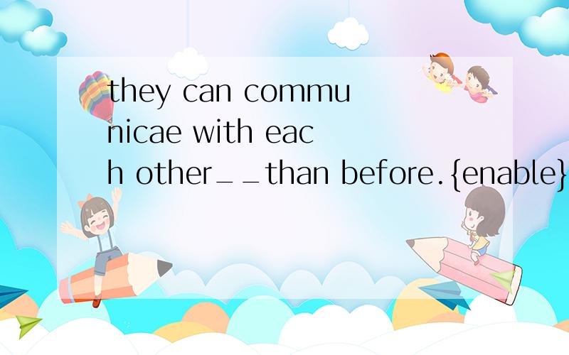 they can communicae with each other__than before.{enable}