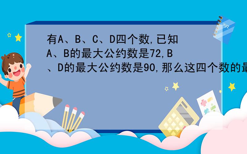 有A、B、C、D四个数,已知A、B的最大公约数是72,B、D的最大公约数是90,那么这四个数的最大公约数是几?