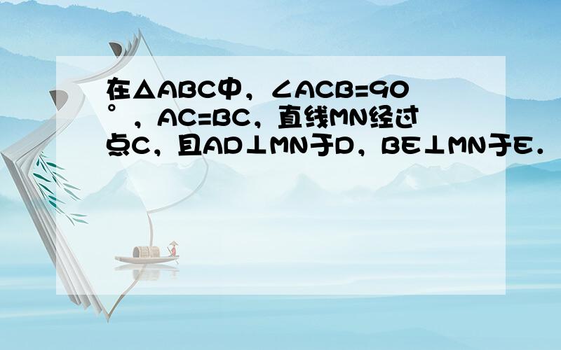 在△ABC中，∠ACB=90°，AC=BC，直线MN经过点C，且AD⊥MN于D，BE⊥MN于E．