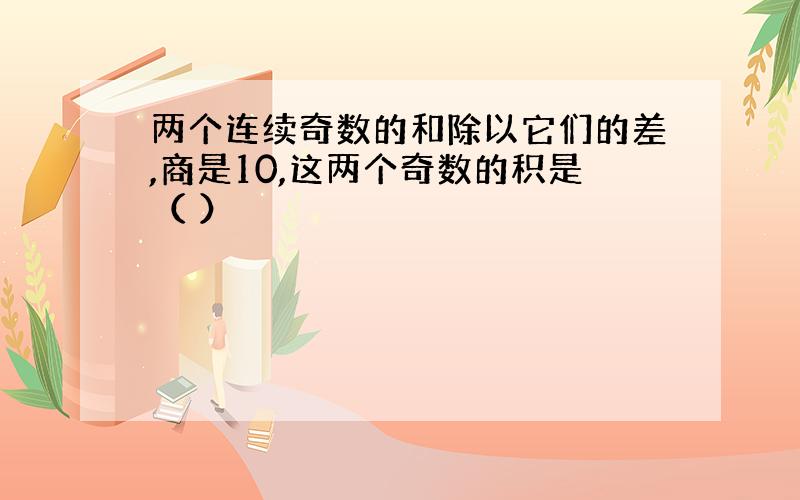 两个连续奇数的和除以它们的差,商是10,这两个奇数的积是（ ）