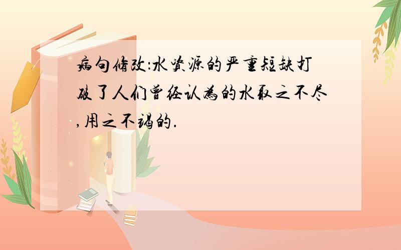 病句修改：水资源的严重短缺打破了人们曾经认为的水取之不尽,用之不竭的.