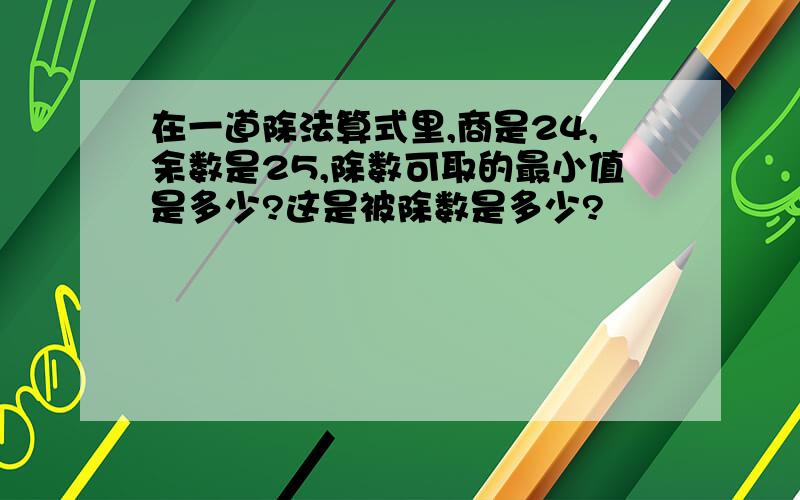 在一道除法算式里,商是24,余数是25,除数可取的最小值是多少?这是被除数是多少?