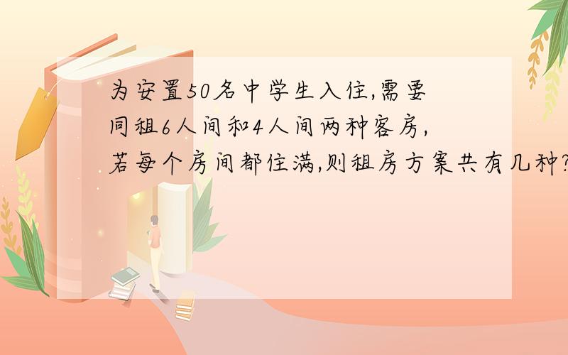 为安置50名中学生入住,需要同租6人间和4人间两种客房,若每个房间都住满,则租房方案共有几种?