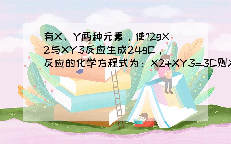 有X、Y两种元素，使12gX2与XY3反应生成24gC，反应的化学方程式为：X2+XY3=3C则X、Y两元素的相对原子质