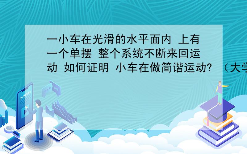 一小车在光滑的水平面内 上有一个单摆 整个系统不断来回运动 如何证明 小车在做简谐运动? （大学物理） 谢谢 已给出的数