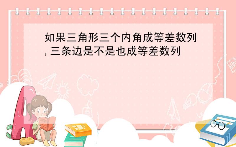 如果三角形三个内角成等差数列,三条边是不是也成等差数列