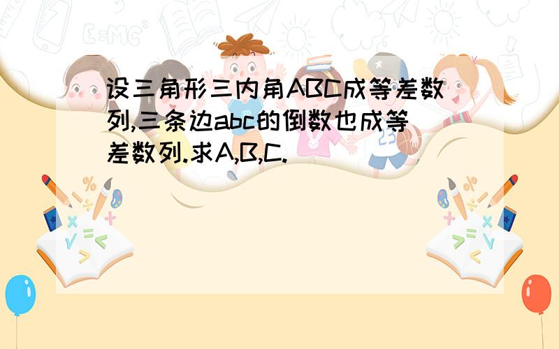 设三角形三内角ABC成等差数列,三条边abc的倒数也成等差数列.求A,B,C.