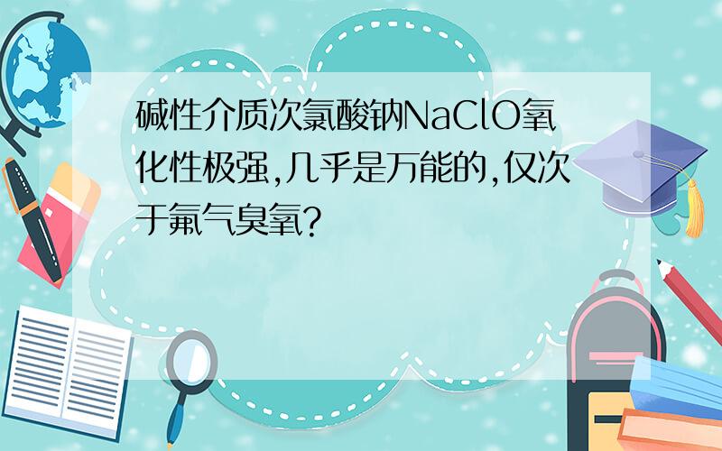 碱性介质次氯酸钠NaClO氧化性极强,几乎是万能的,仅次于氟气臭氧?