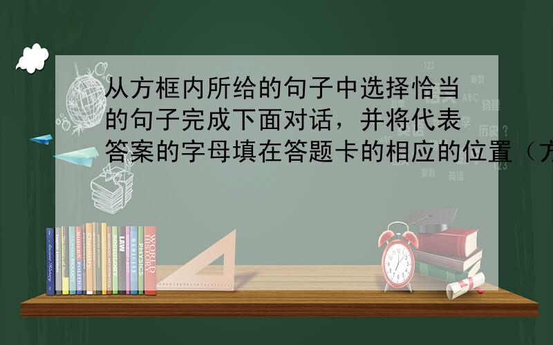 从方框内所给的句子中选择恰当的句子完成下面对话，并将代表答案的字母填在答题卡的相应的位置（方框所给的句子有两个多余的选项