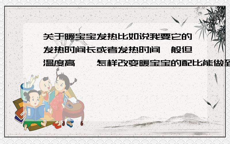 关于暖宝宝发热比如说我要它的发热时间长或者发热时间一般但温度高……怎样改变暖宝宝的配比能做到?