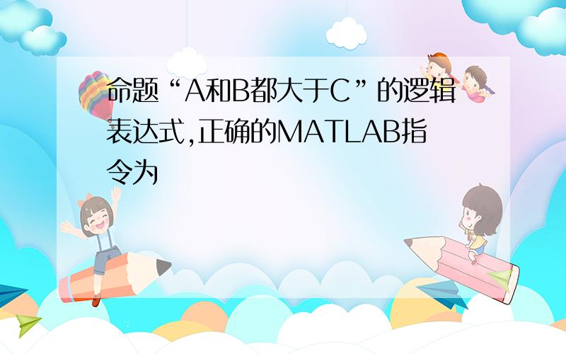 命题“A和B都大于C”的逻辑表达式,正确的MATLAB指令为