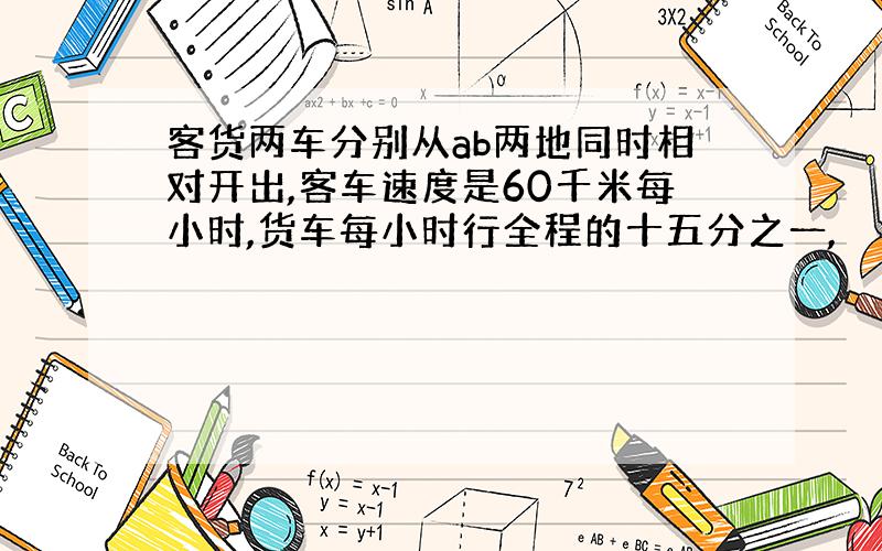 客货两车分别从ab两地同时相对开出,客车速度是60千米每小时,货车每小时行全程的十五分之一,