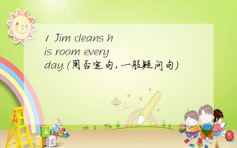 1 Jim cleans his room every day.（用否定句,一般疑问句）