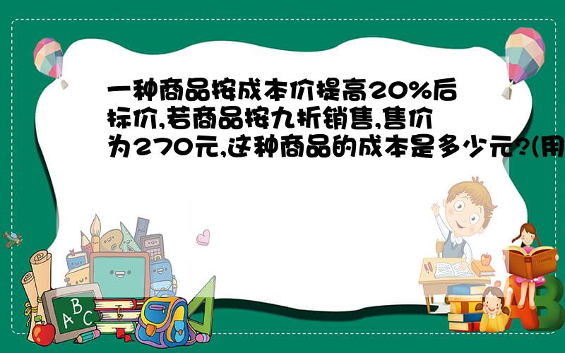 一种商品按成本价提高20%后标价,若商品按九折销售,售价为270元,这种商品的成本是多少元?(用方程计算)