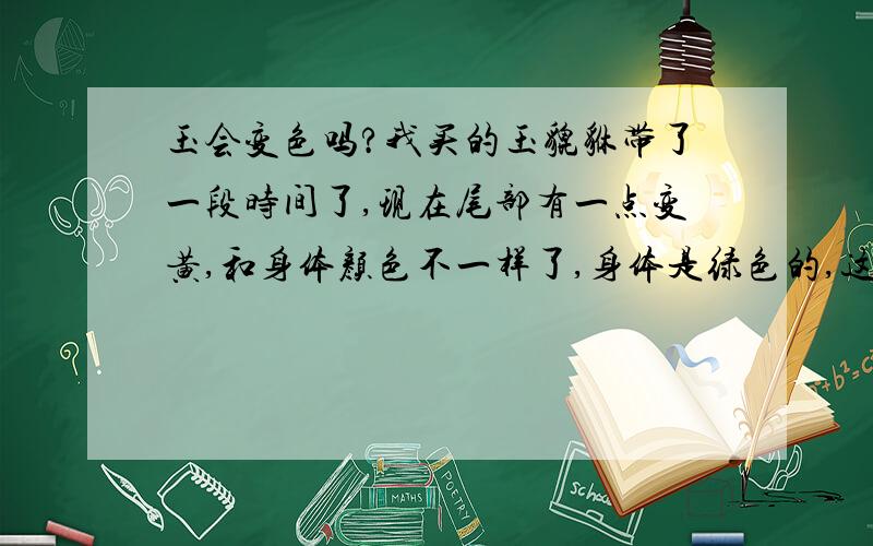 玉会变色吗?我买的玉貔貅带了一段时间了,现在尾部有一点变黄,和身体颜色不一样了,身体是绿色的,这是怎么回事啊?希望高手指