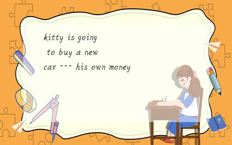 kitty is going to buy a new car --- his own money