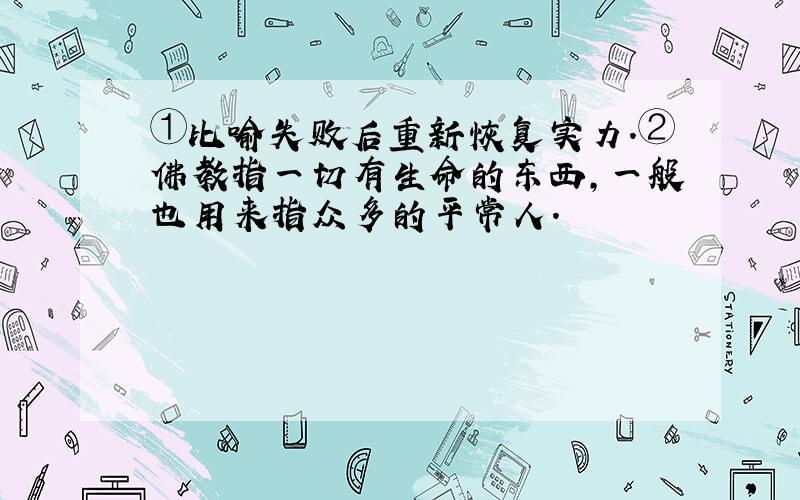 ①比喻失败后重新恢复实力.②佛教指一切有生命的东西,一般也用来指众多的平常人.