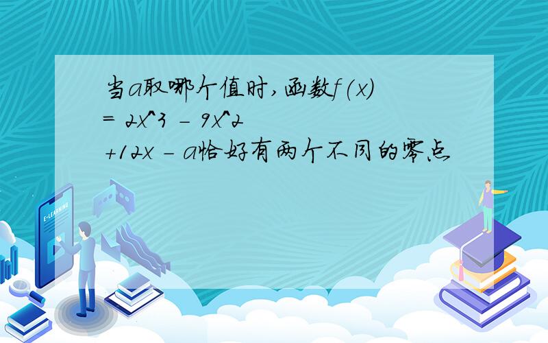 当a取哪个值时,函数f(x)= 2x^3 - 9x^2 +12x - a恰好有两个不同的零点