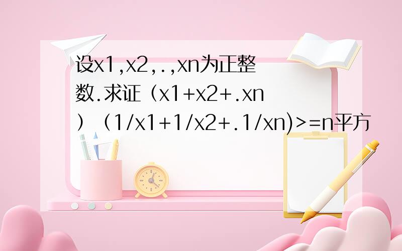 设x1,x2,.,xn为正整数.求证（x1+x2+.xn）（1/x1+1/x2+.1/xn)>=n平方