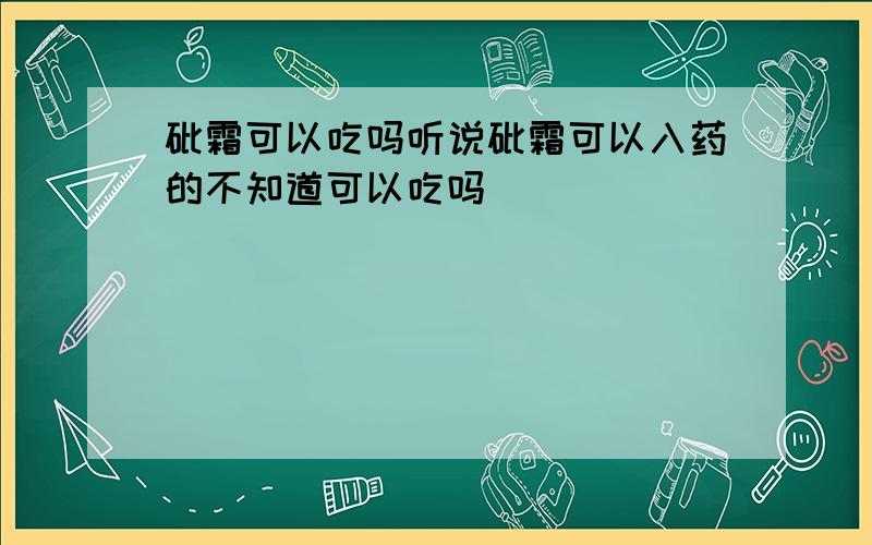 砒霜可以吃吗听说砒霜可以入药的不知道可以吃吗