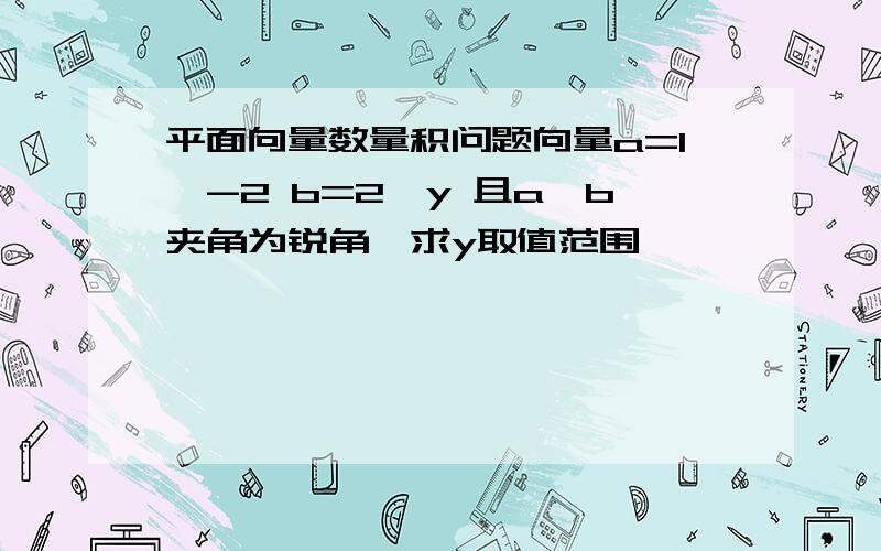 平面向量数量积问题向量a=1,-2 b=2,y 且a,b夹角为锐角,求y取值范围