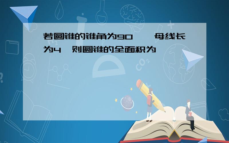 若圆锥的锥角为90°,母线长为4,则圆锥的全面积为