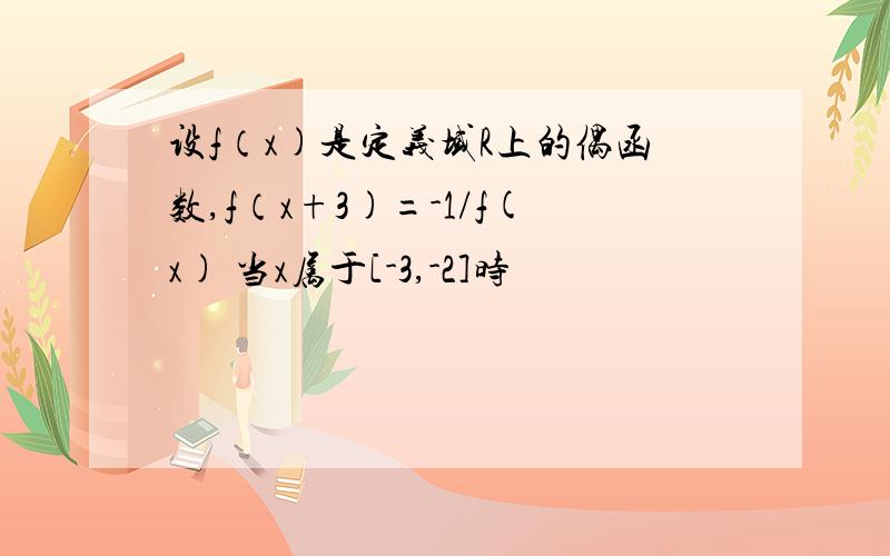 设f（x)是定义域R上的偶函数,f（x+3)=-1/f(x) 当x属于[-3,-2]时