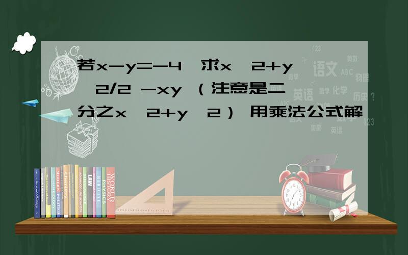 若x-y=-4,求x^2+y^2/2 -xy （注意是二分之x^2+y^2） 用乘法公式解