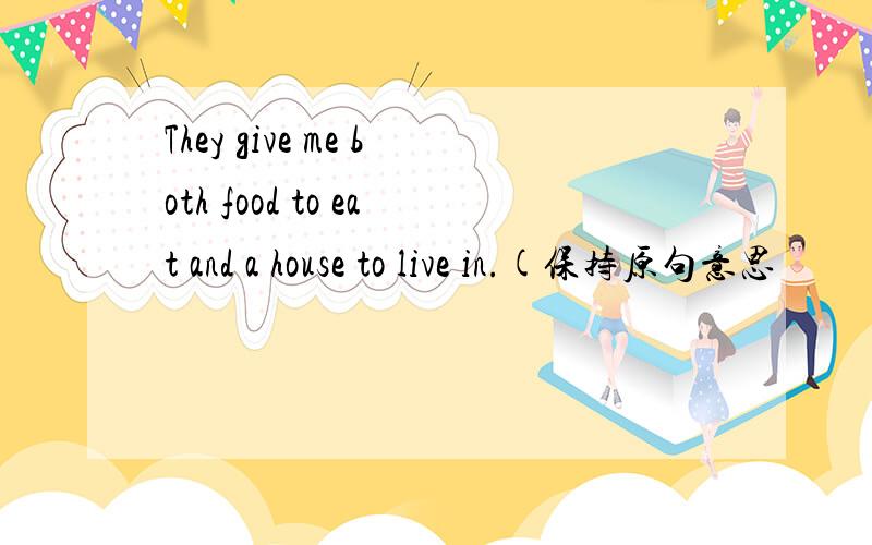 They give me both food to eat and a house to live in.(保持原句意思