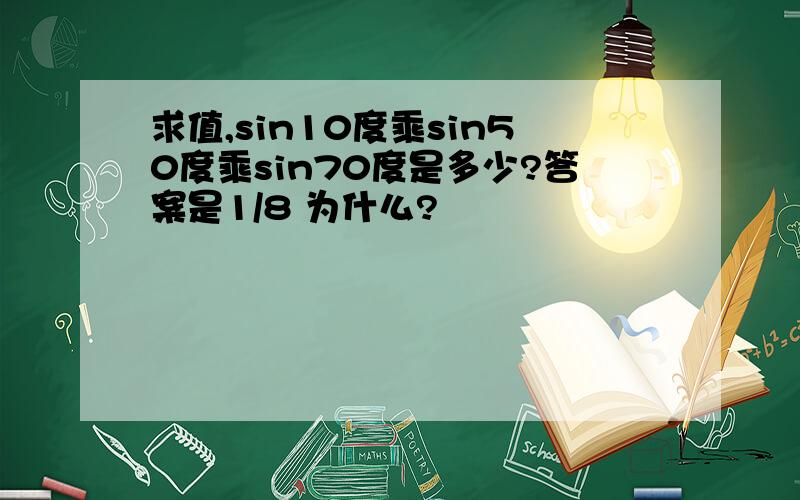 求值,sin10度乘sin50度乘sin70度是多少?答案是1/8 为什么?