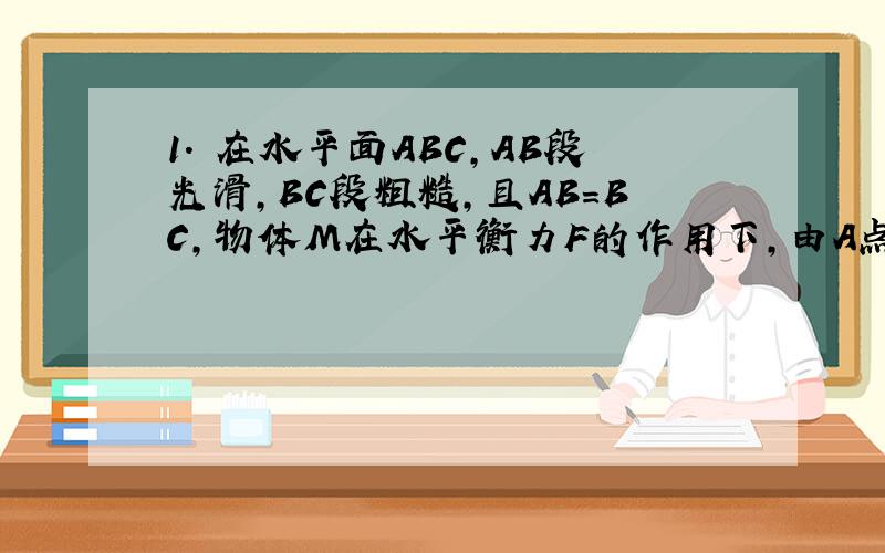 1． 在水平面ABC,AB段光滑,BC段粗糙,且AB=BC,物体M在水平衡力F的作用下,由A点运动到C点,在AB段、BC