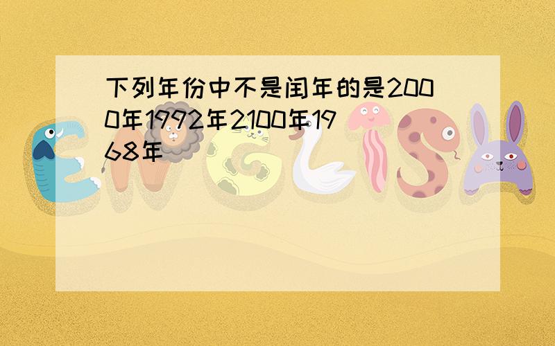 下列年份中不是闰年的是2000年1992年2100年1968年