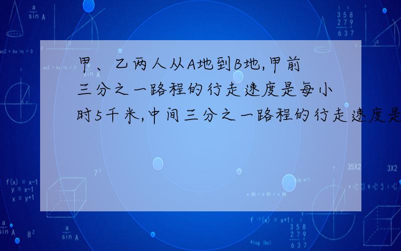 甲、乙两人从A地到B地,甲前三分之一路程的行走速度是每小时5千米,中间三分之一路程的行走速度是每小时4.5千米,最后三分