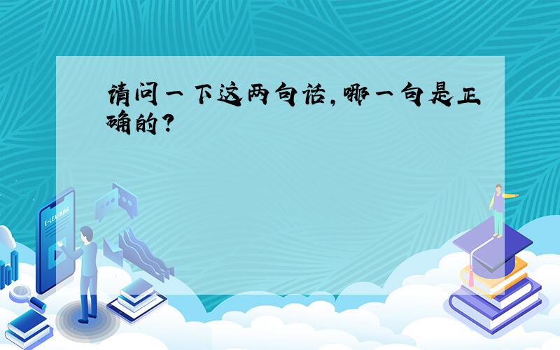 请问一下这两句话,哪一句是正确的?