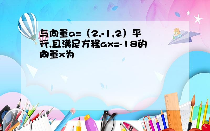 与向量a=（2,-1,2）平行,且满足方程ax=-18的向量x为