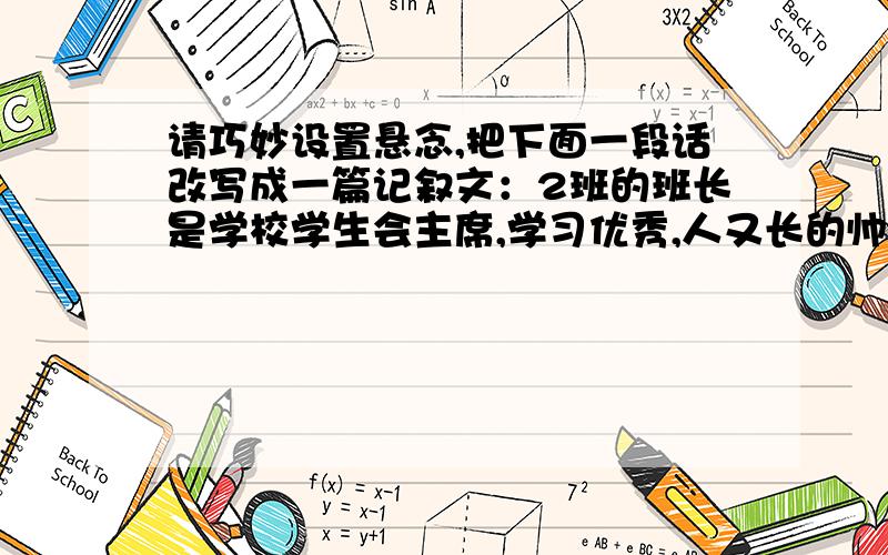 请巧妙设置悬念,把下面一段话改写成一篇记叙文：2班的班长是学校学生会主席,学习优秀,人又长的帅气,这几天和校花XXX关系