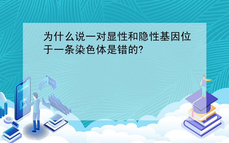 为什么说一对显性和隐性基因位于一条染色体是错的?