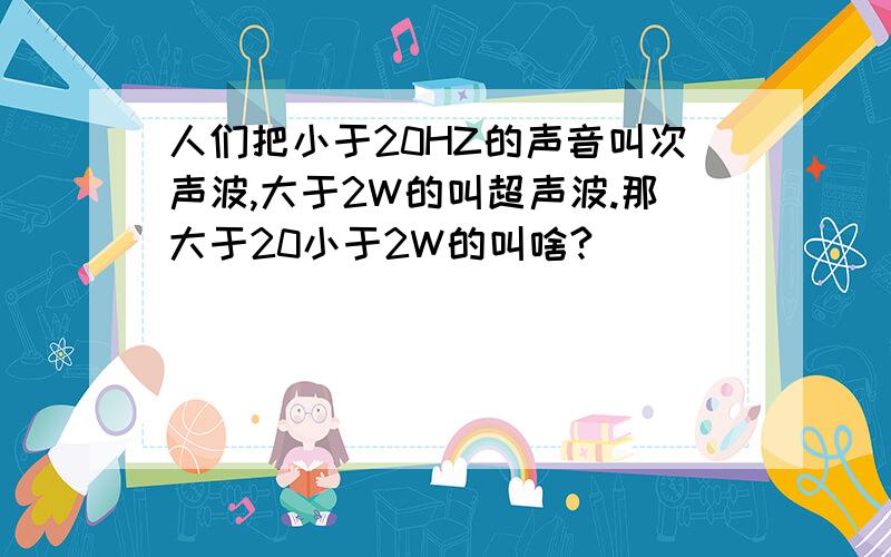 人们把小于20HZ的声音叫次声波,大于2W的叫超声波.那大于20小于2W的叫啥?