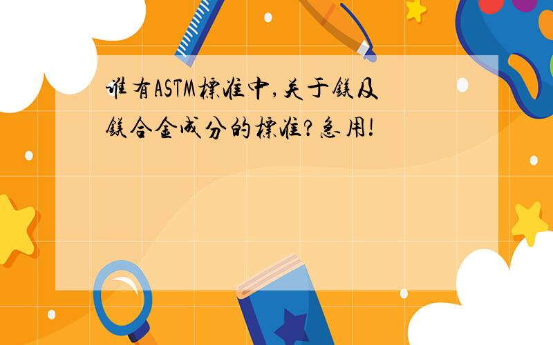 谁有ASTM标准中,关于镁及镁合金成分的标准?急用!