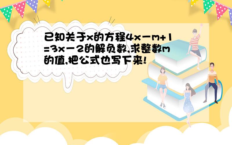 已知关于x的方程4x－m+1=3x－2的解负数,求整数m的值,把公式也写下来!