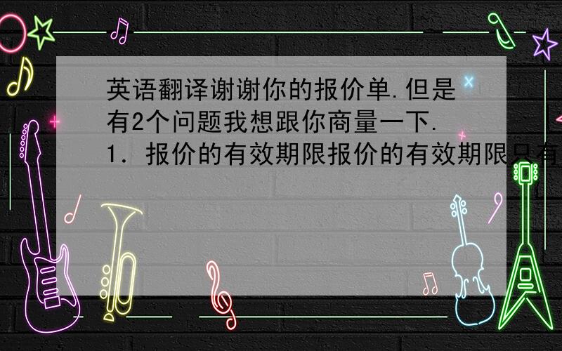 英语翻译谢谢你的报价单.但是有2个问题我想跟你商量一下.1．报价的有效期限报价的有效期限只有15天,但是因为报价的塑料袋