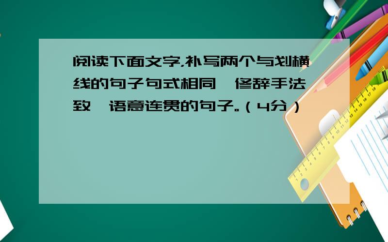 阅读下面文字，补写两个与划横线的句子句式相同、修辞手法一致、语意连贯的句子。（4分）